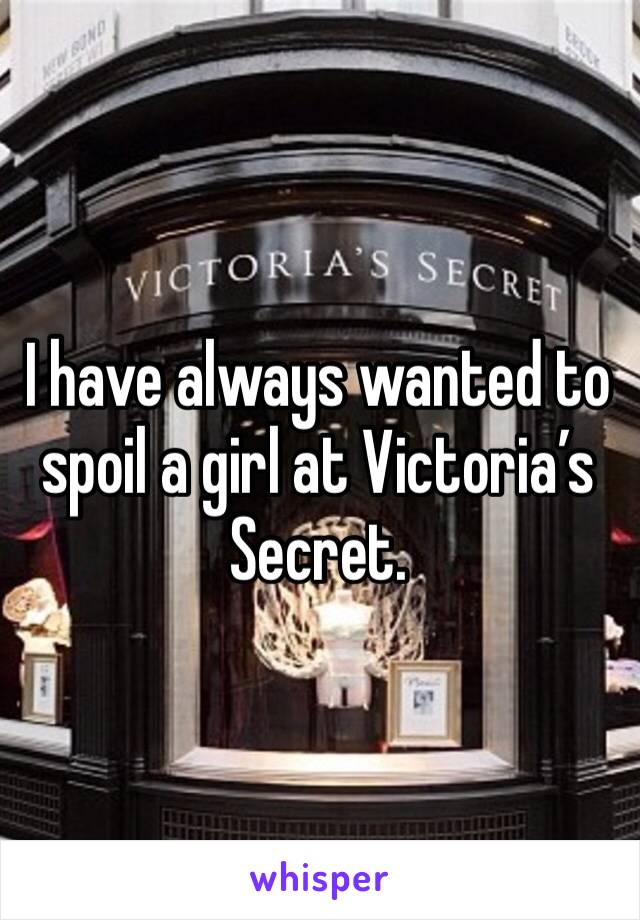 I have always wanted to spoil a girl at Victoria’s Secret. 