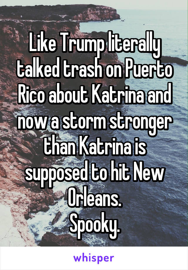 Like Trump literally talked trash on Puerto Rico about Katrina and now a storm stronger than Katrina is supposed to hit New Orleans.
Spooky.