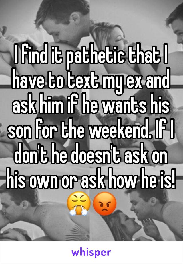 I find it pathetic that I have to text my ex and ask him if he wants his son for the weekend. If I don't he doesn't ask on his own or ask how he is! 😤😡