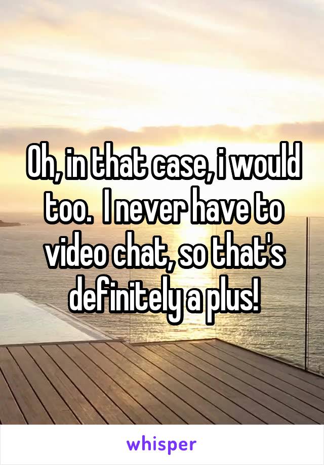 Oh, in that case, i would too.  I never have to video chat, so that's definitely a plus!