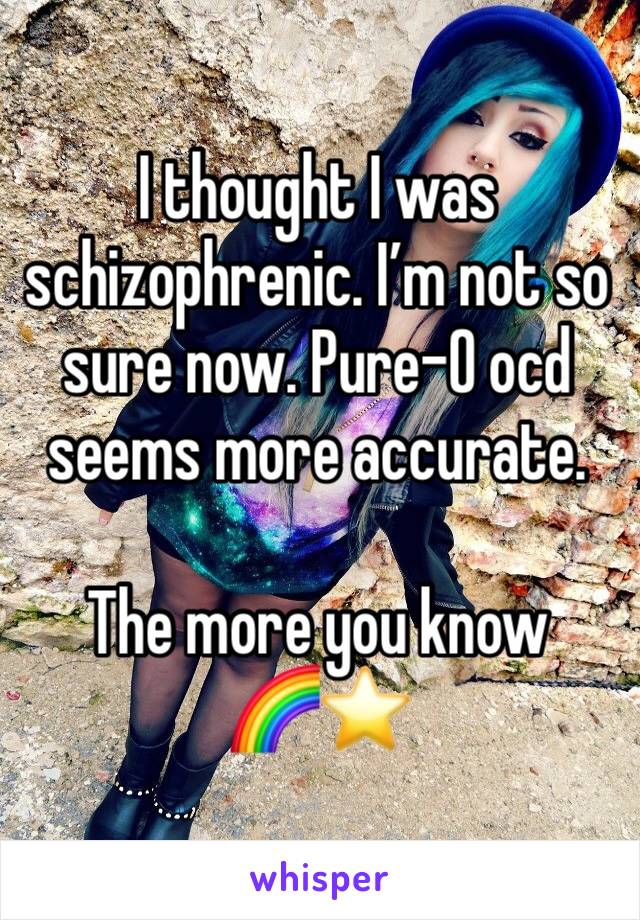 I thought I was schizophrenic. I’m not so sure now. Pure-O ocd seems more accurate.

The more you know 
🌈⭐️