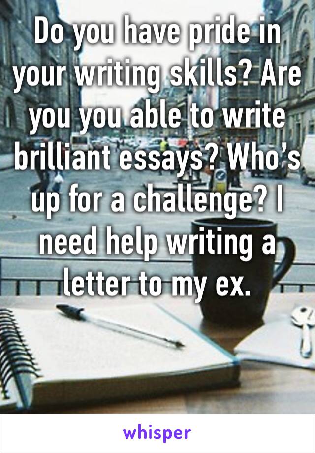 Do you have pride in your writing skills? Are you you able to write brilliant essays? Who’s up for a challenge? I need help writing a letter to my ex. 