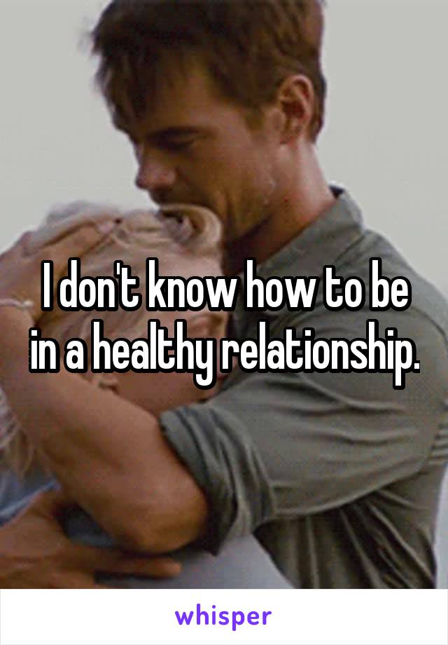 I don't know how to be in a healthy relationship.