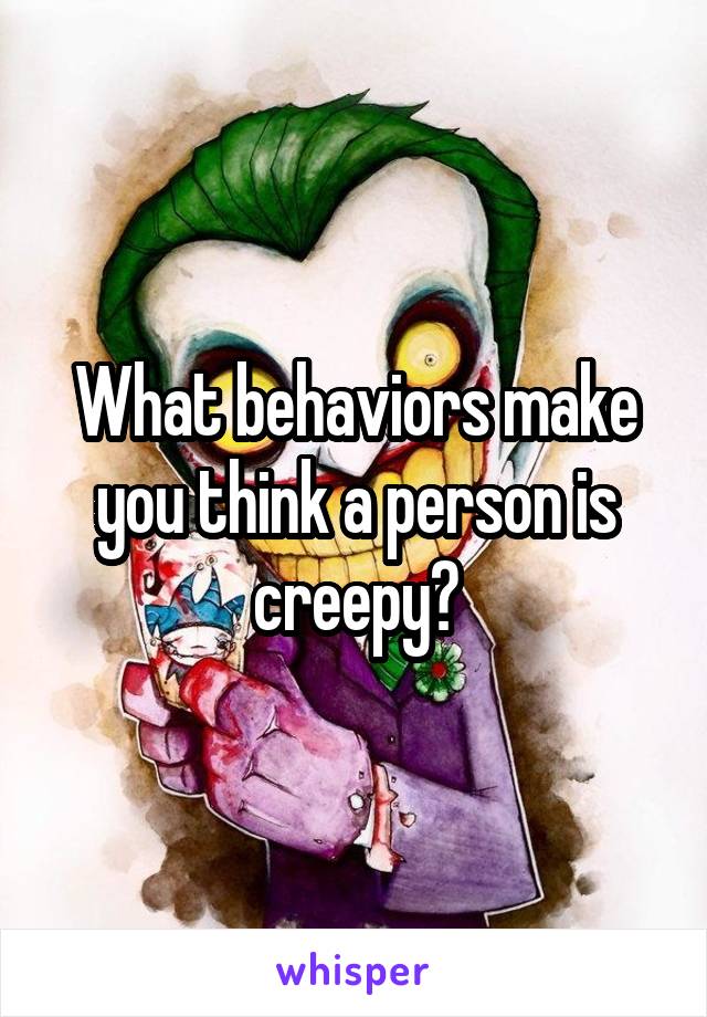 What behaviors make you think a person is creepy?