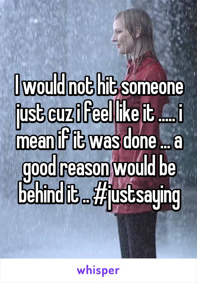 I would not hit someone just cuz i feel like it ..... i mean if it was done ... a good reason would be behind it .. #justsaying