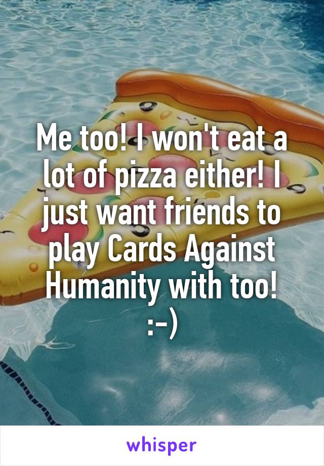 Me too! I won't eat a lot of pizza either! I just want friends to play Cards Against Humanity with too!
:-)