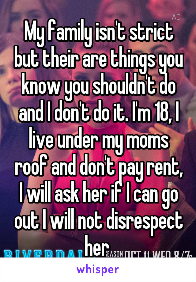 My family isn't strict but their are things you know you shouldn't do and I don't do it. I'm 18, I live under my moms roof and don't pay rent, I will ask her if I can go out I will not disrespect her 