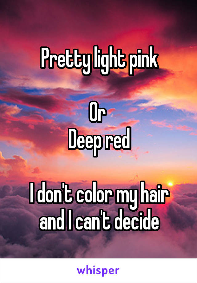 Pretty light pink

Or 
Deep red

I don't color my hair and I can't decide