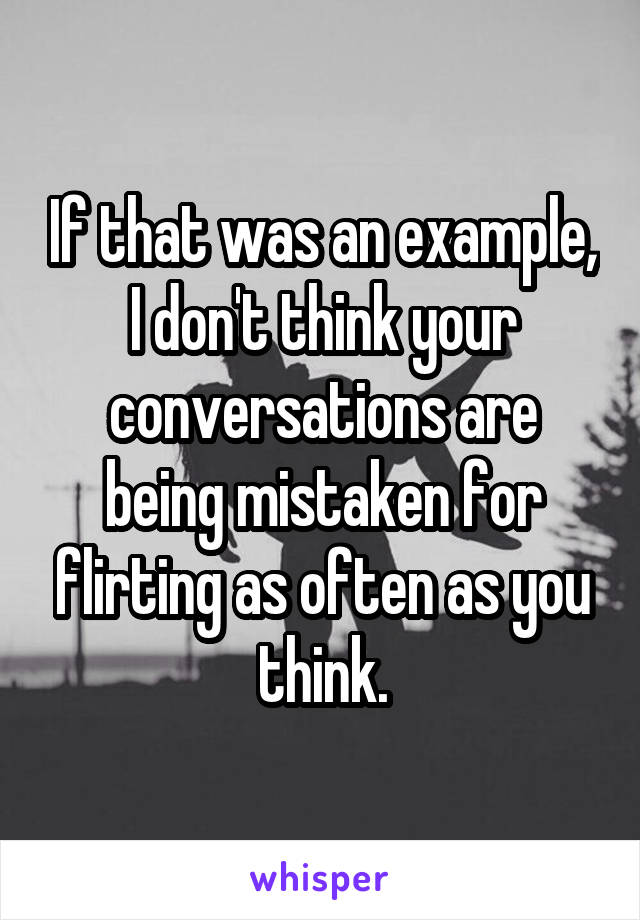 If that was an example, I don't think your conversations are being mistaken for flirting as often as you think.