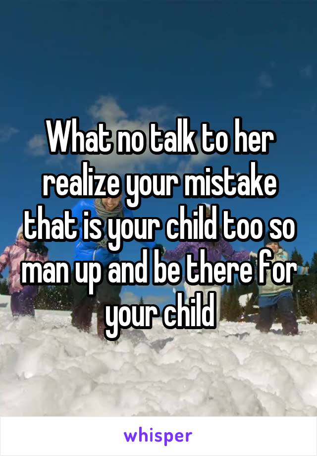 What no talk to her realize your mistake that is your child too so man up and be there for your child