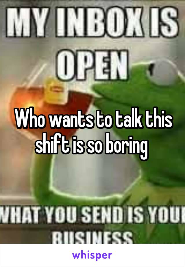 Who wants to talk this shift is so boring 