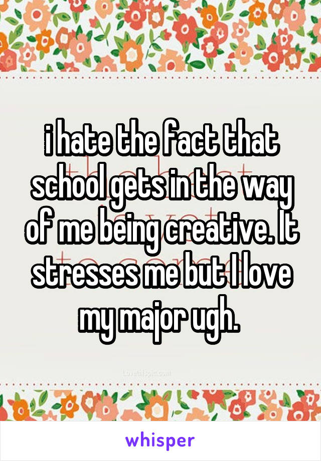 i hate the fact that school gets in the way of me being creative. It stresses me but I love my major ugh. 