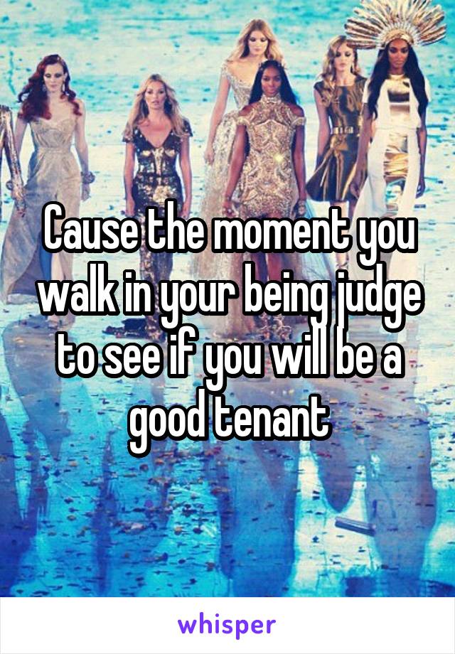 Cause the moment you walk in your being judge to see if you will be a good tenant