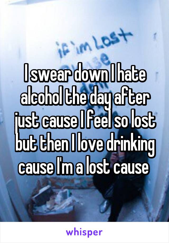 I swear down I hate alcohol the day after just cause I feel so lost but then I love drinking cause I'm a lost cause 