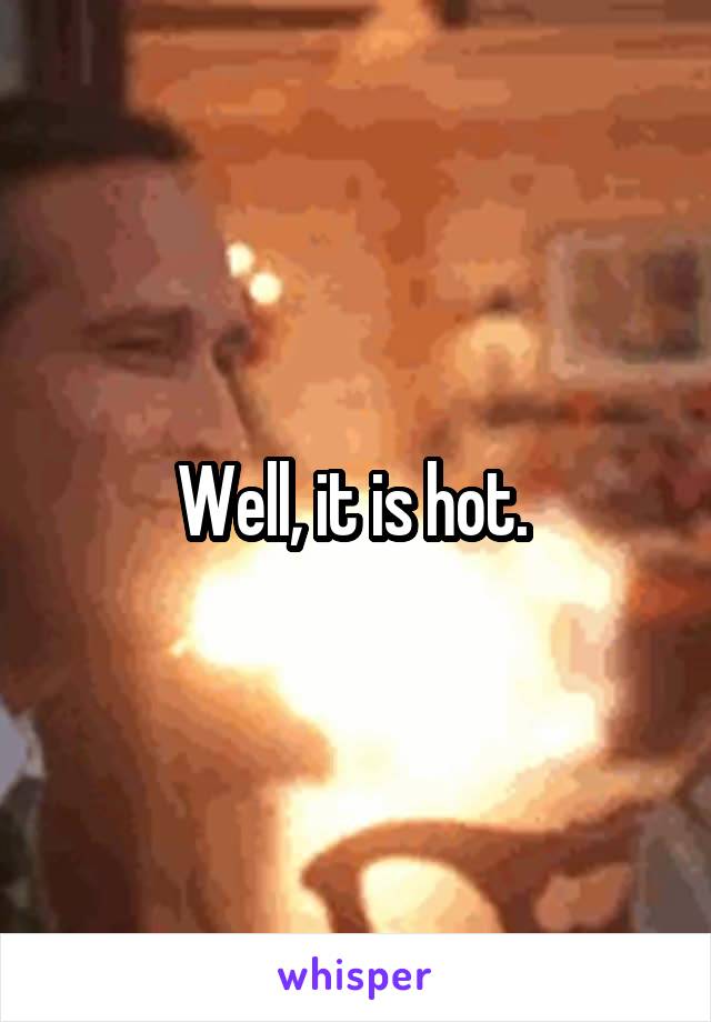 Well, it is hot. 