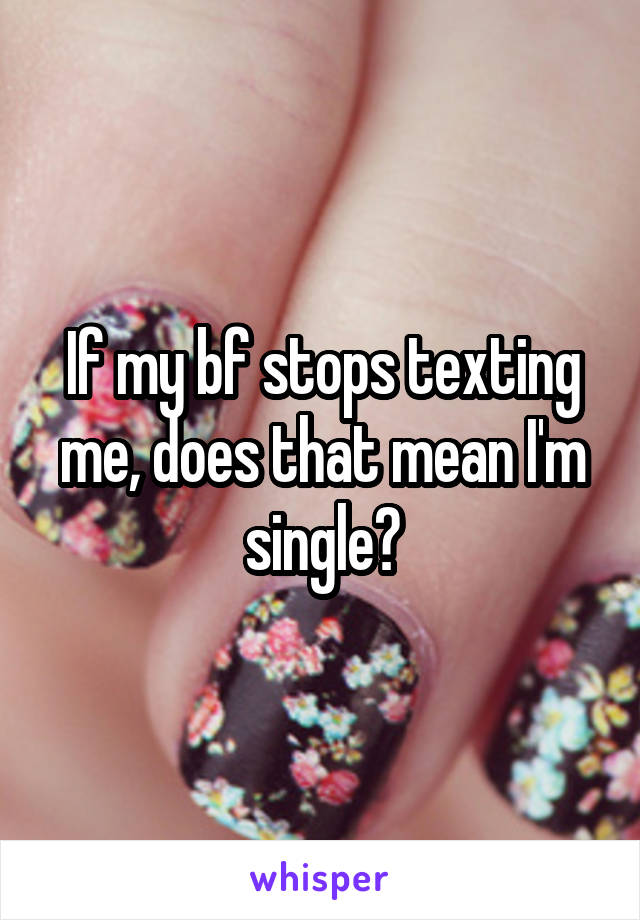 If my bf stops texting me, does that mean I'm single?