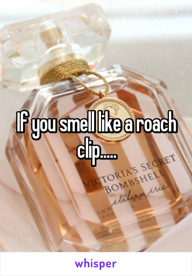 If you smell like a roach clip.....