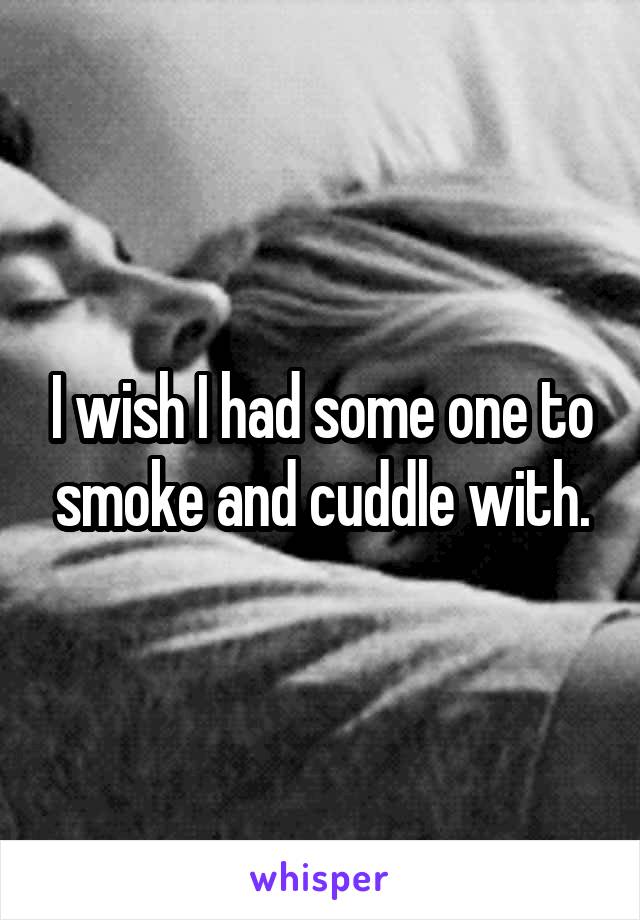 I wish I had some one to smoke and cuddle with.