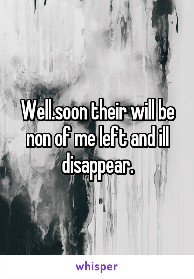 Well.soon their will be non of me left and ill disappear.