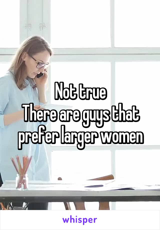 Not true
There are guys that prefer larger women