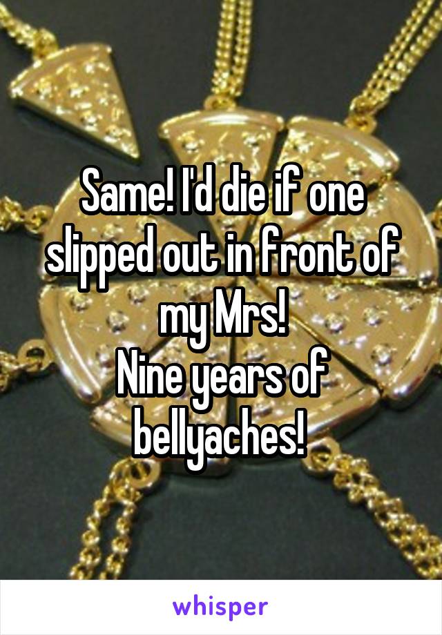 Same! I'd die if one slipped out in front of my Mrs!
Nine years of bellyaches! 