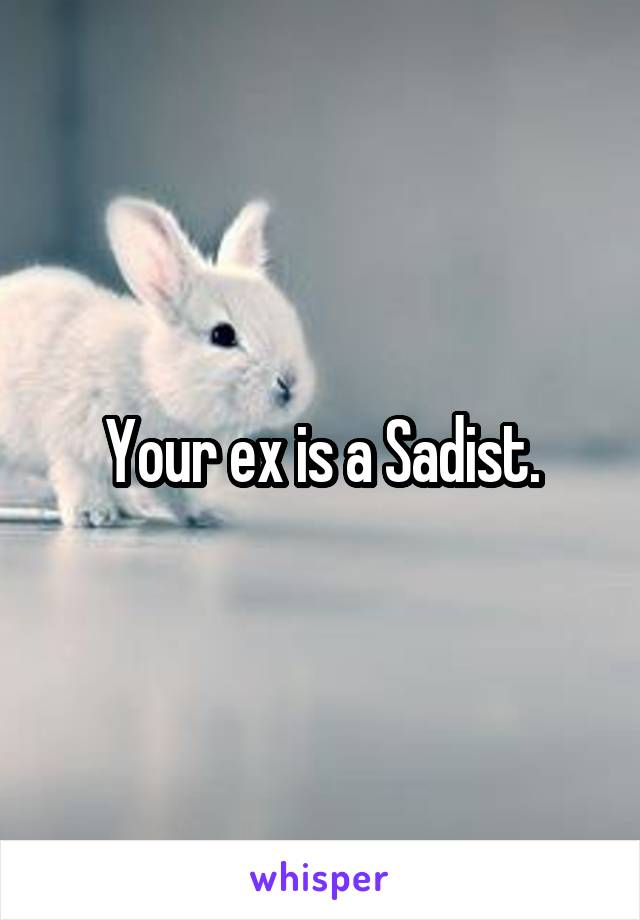 Your ex is a Sadist.