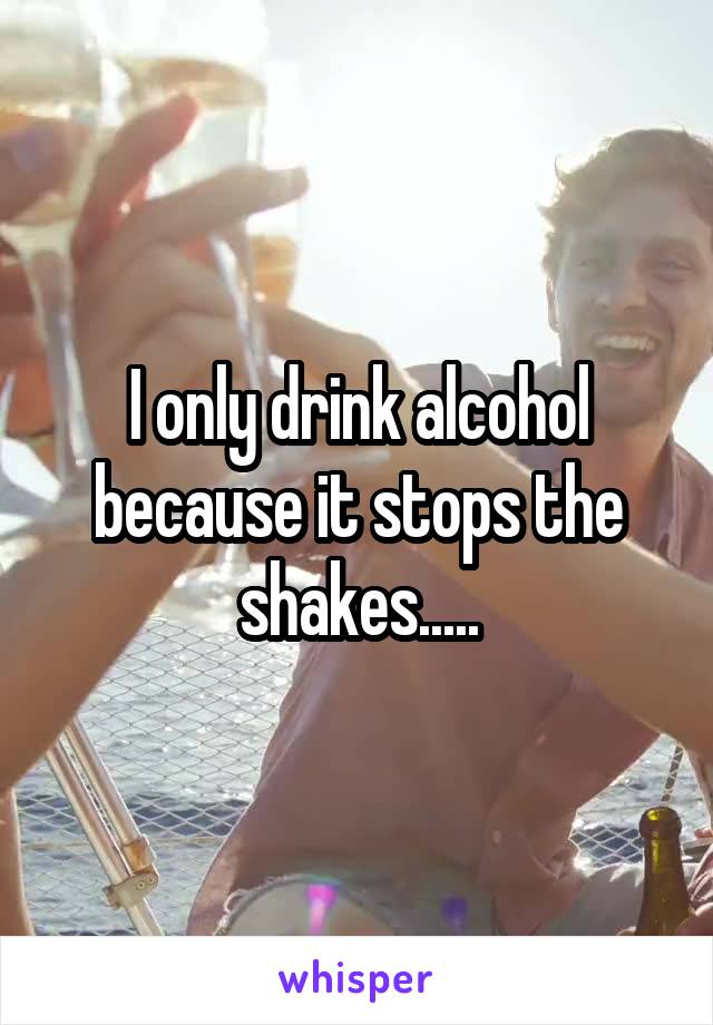 I only drink alcohol because it stops the shakes.....