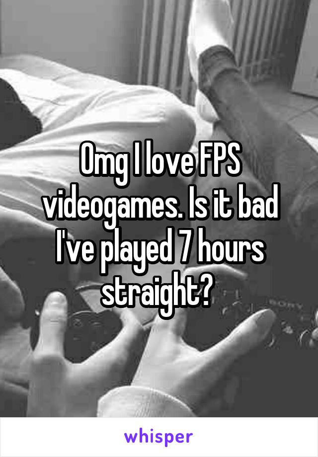 Omg I love FPS videogames. Is it bad I've played 7 hours straight? 