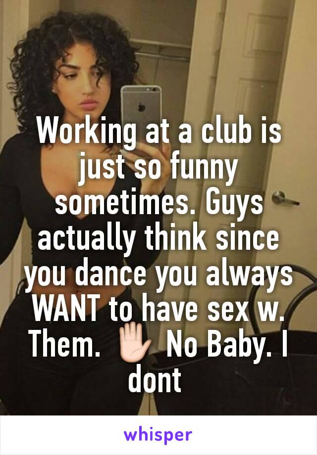 Working at a club is just so funny sometimes. Guys actually think since you dance you always WANT to have sex w. Them. ✋ No Baby. I dont 