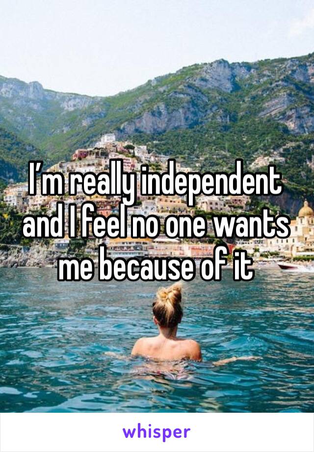 I’m really independent and I feel no one wants me because of it