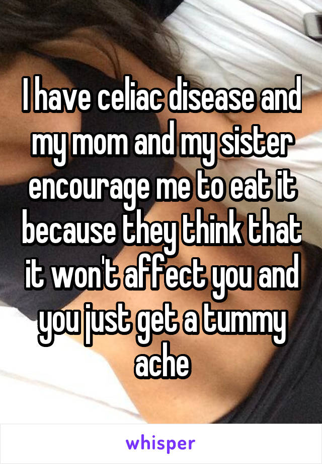 I have celiac disease and my mom and my sister encourage me to eat it because they think that it won't affect you and you just get a tummy ache