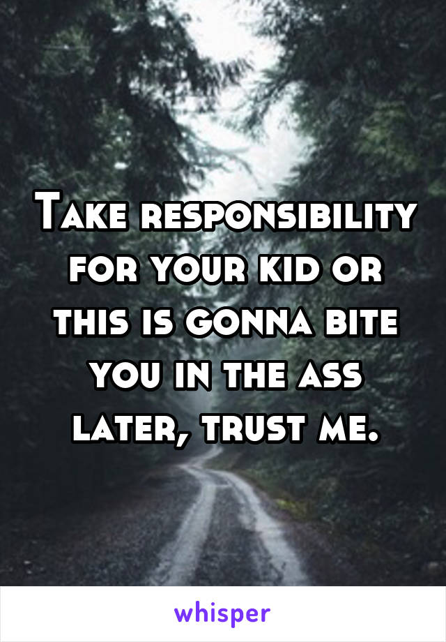 Take responsibility for your kid or this is gonna bite you in the ass later, trust me.