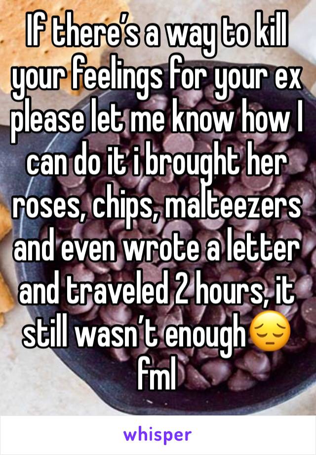 If there’s a way to kill your feelings for your ex please let me know how I can do it i brought her roses, chips, malteezers and even wrote a letter and traveled 2 hours, it still wasn’t enough😔 fml