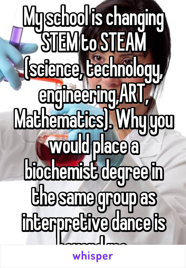 My school is changing STEM to STEAM (science, technology, engineering,ART, Mathematics). Why you would place a biochemist degree in the same group as interpretive dance is beyond me 