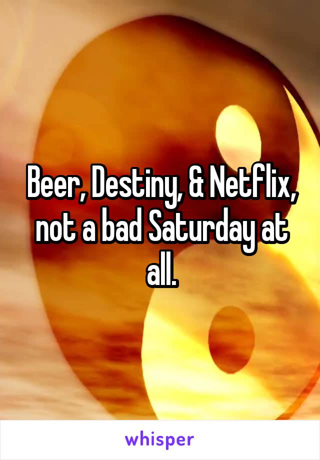 Beer, Destiny, & Netflix, not a bad Saturday at all.