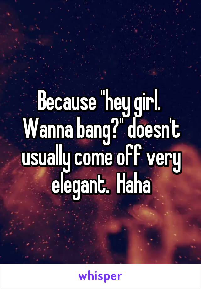 Because "hey girl.  Wanna bang?" doesn't usually come off very elegant.  Haha