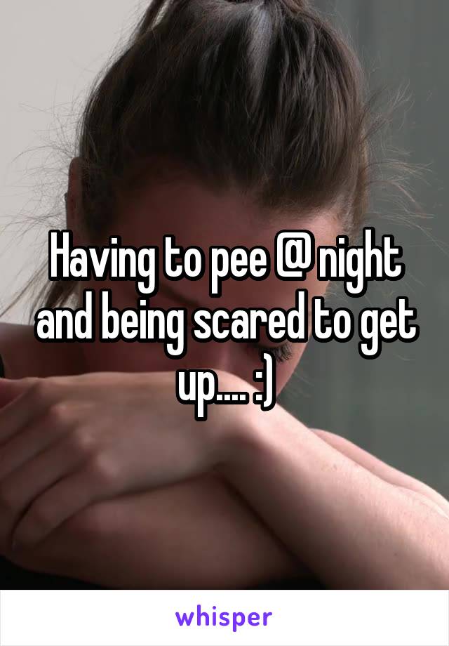 Having to pee @ night and being scared to get up.... :)