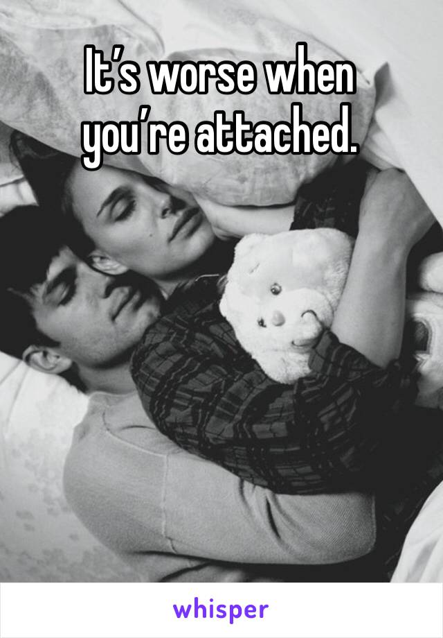 It’s worse when
you’re attached.