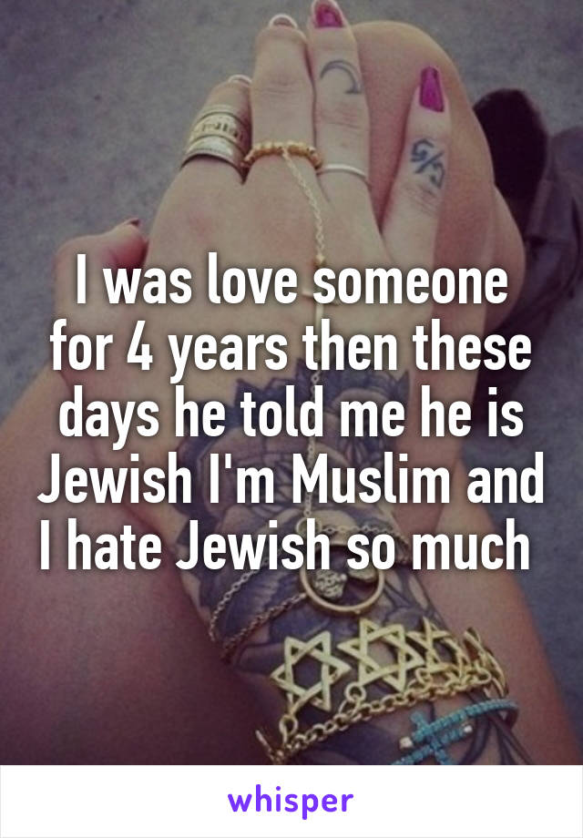 I was love someone for 4 years then these days he told me he is Jewish I'm Muslim and I hate Jewish so much 