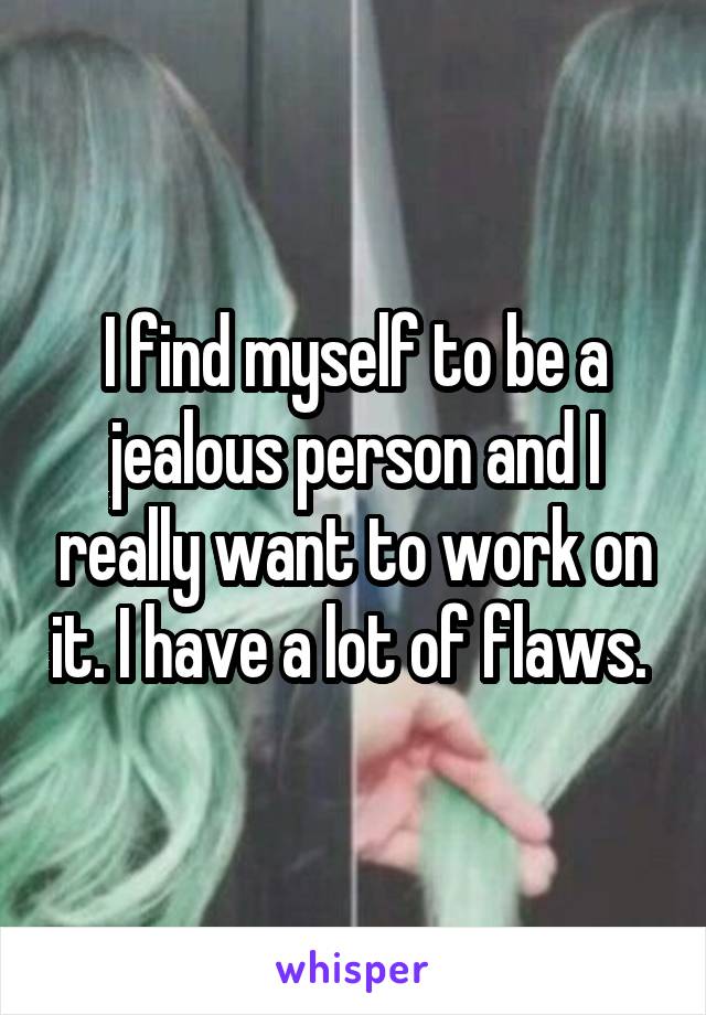 I find myself to be a jealous person and I really want to work on it. I have a lot of flaws. 