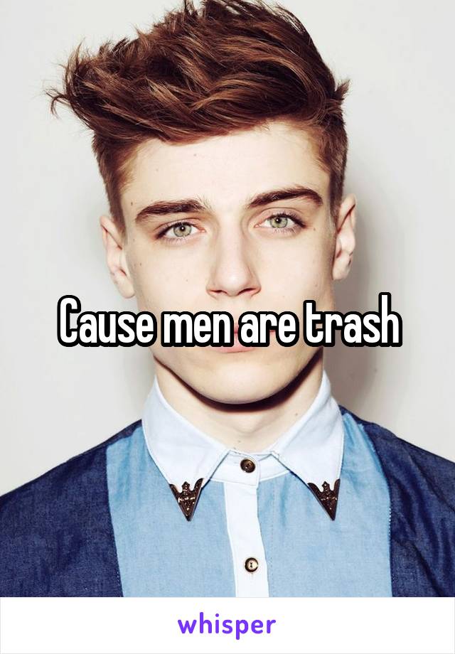 Cause men are trash