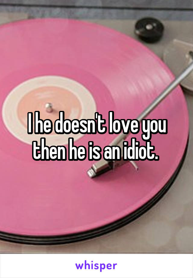 I he doesn't love you then he is an idiot. 