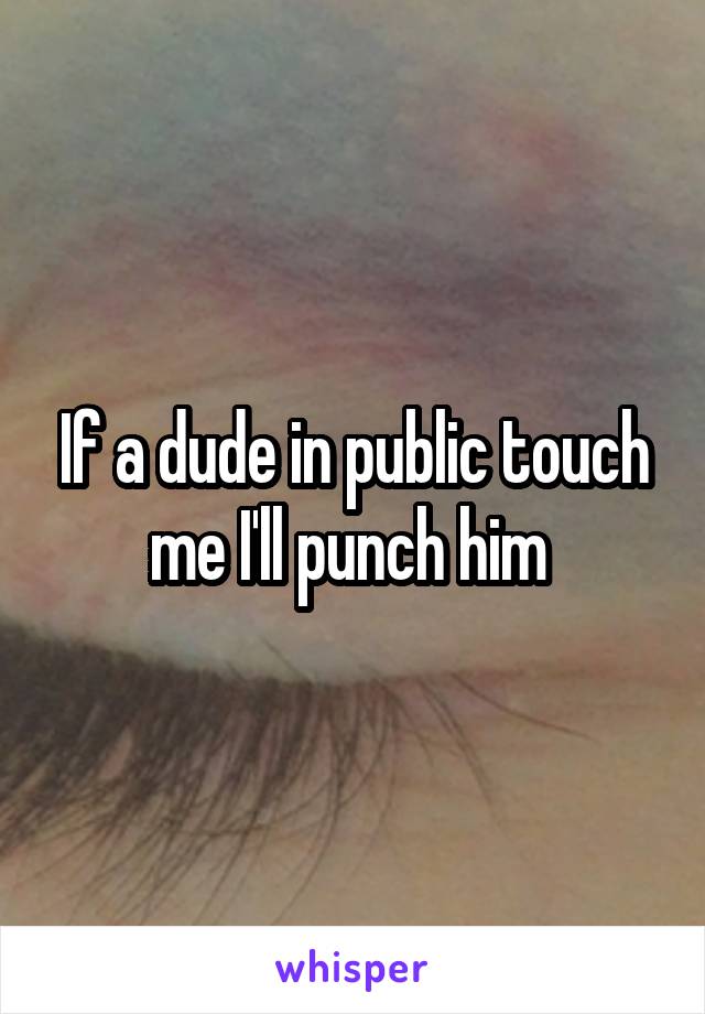 If a dude in public touch me I'll punch him 