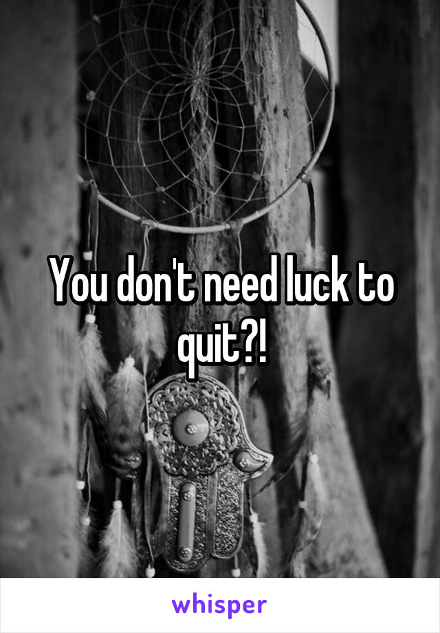 You don't need luck to quit?!