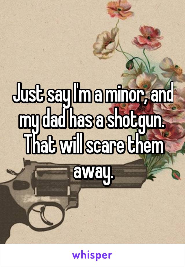 Just say I'm a minor, and my dad has a shotgun.  That will scare them away.