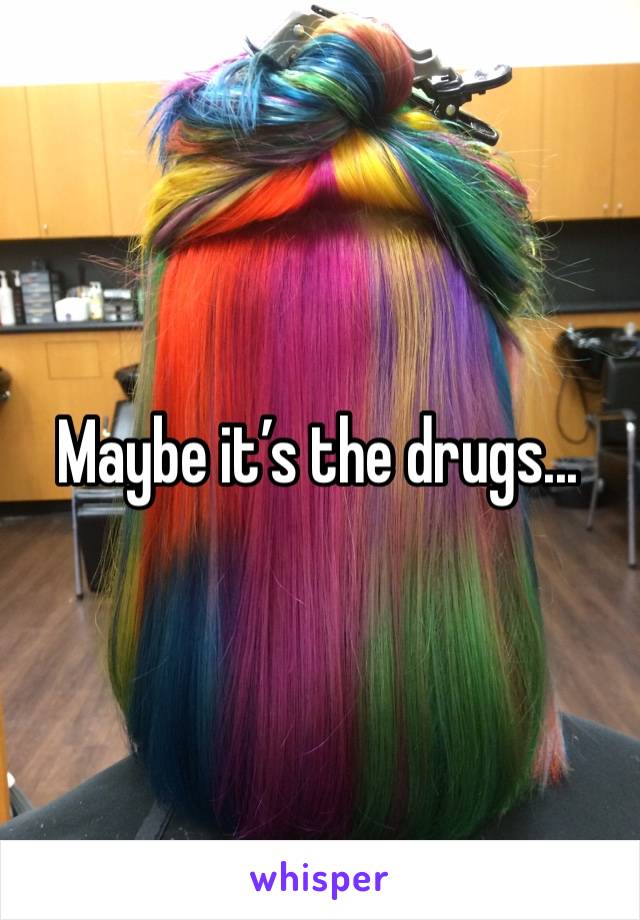 Maybe it’s the drugs...