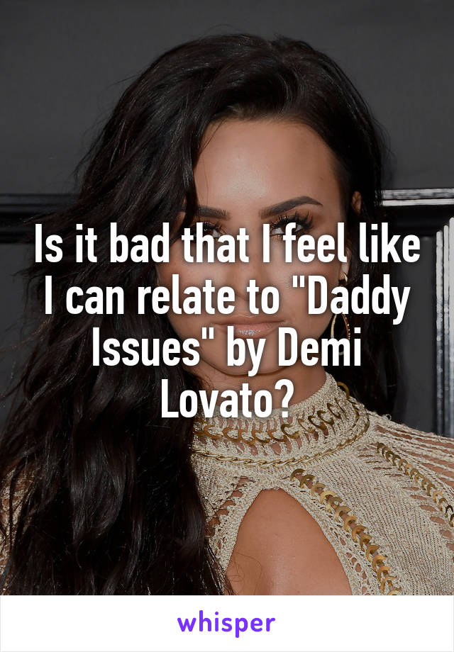 Is it bad that I feel like I can relate to "Daddy Issues" by Demi Lovato?