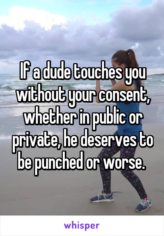 If a dude touches you without your consent, whether in public or private, he deserves to be punched or worse. 