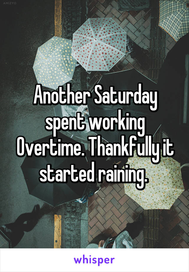 Another Saturday spent working Overtime. Thankfully it started raining. 