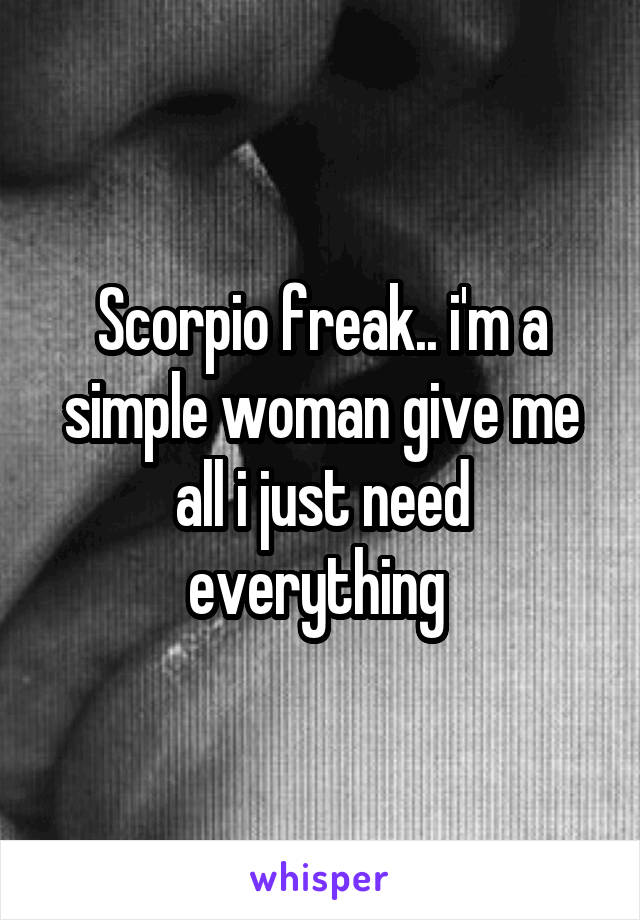 Scorpio freak.. i'm a simple woman give me all i just need everything 